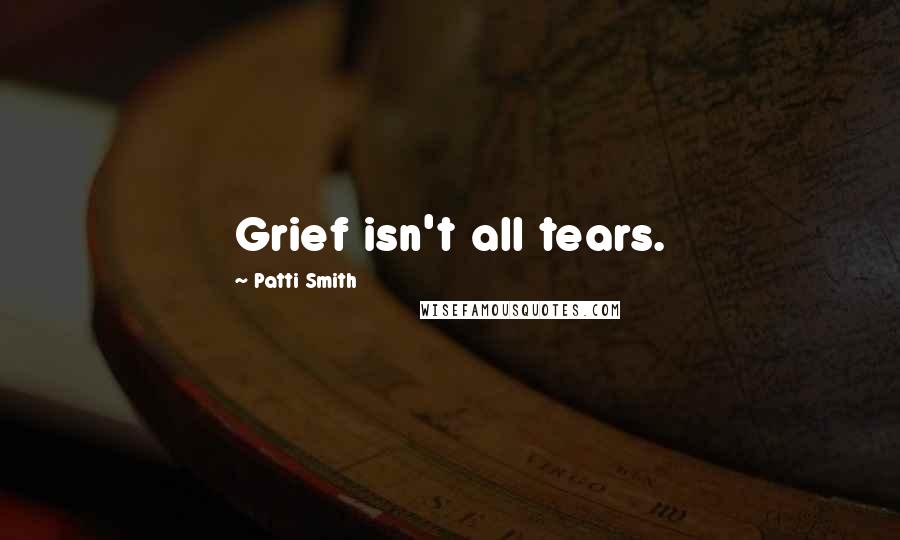 Patti Smith Quotes: Grief isn't all tears.