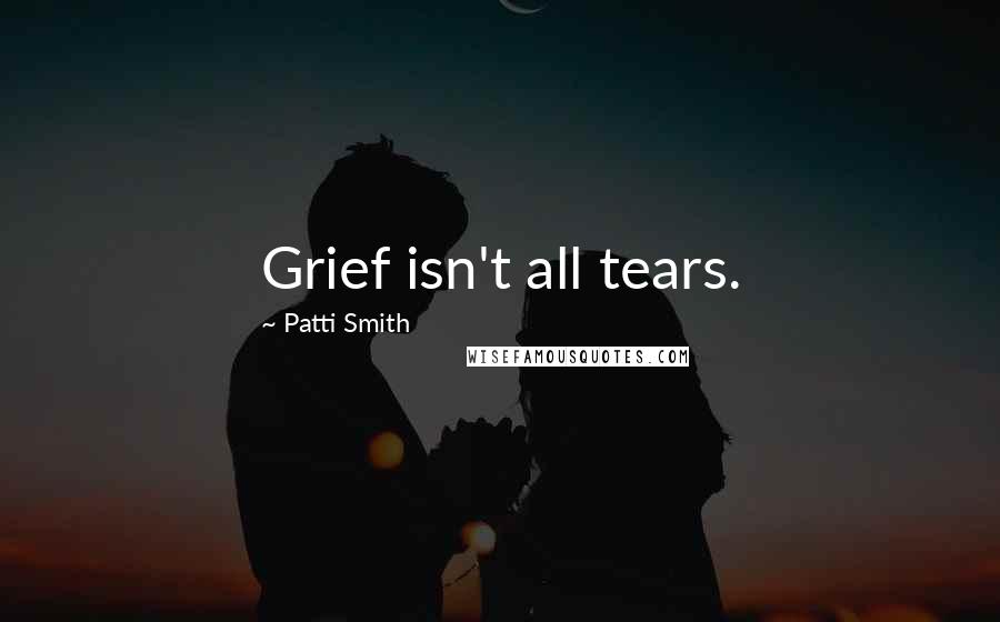 Patti Smith Quotes: Grief isn't all tears.