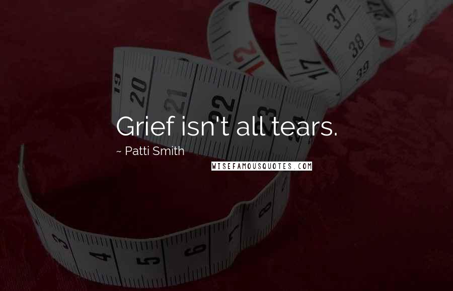 Patti Smith Quotes: Grief isn't all tears.