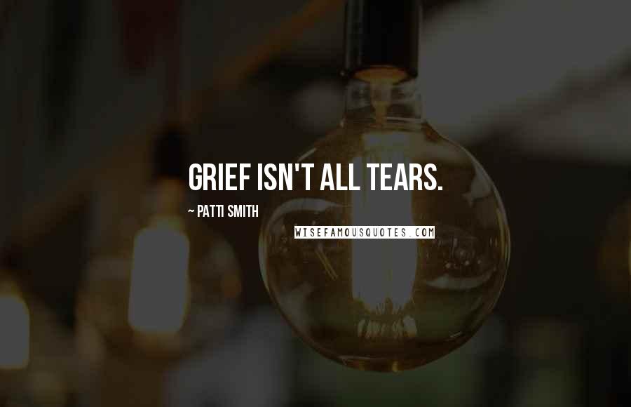 Patti Smith Quotes: Grief isn't all tears.