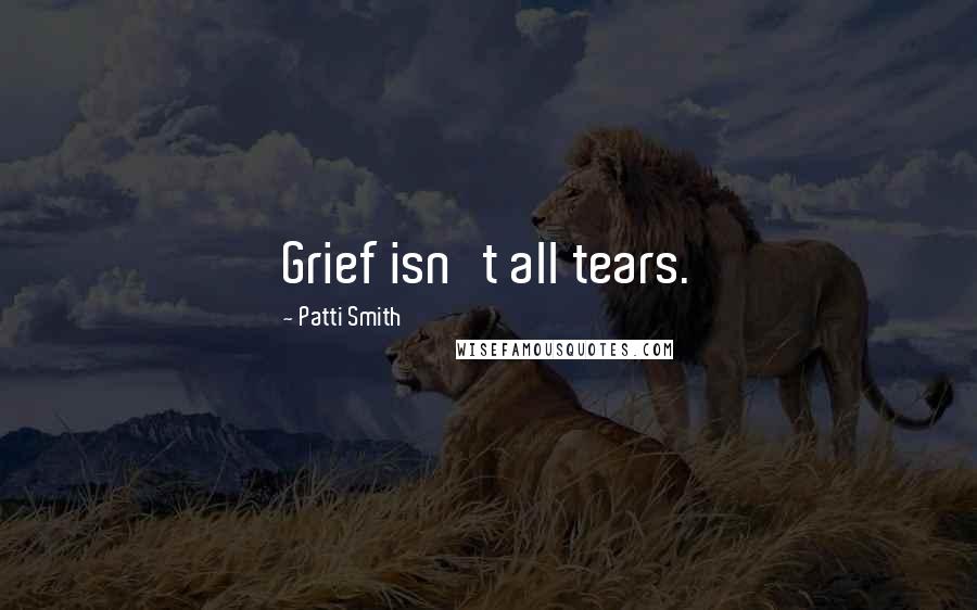 Patti Smith Quotes: Grief isn't all tears.