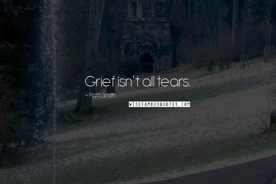 Patti Smith Quotes: Grief isn't all tears.