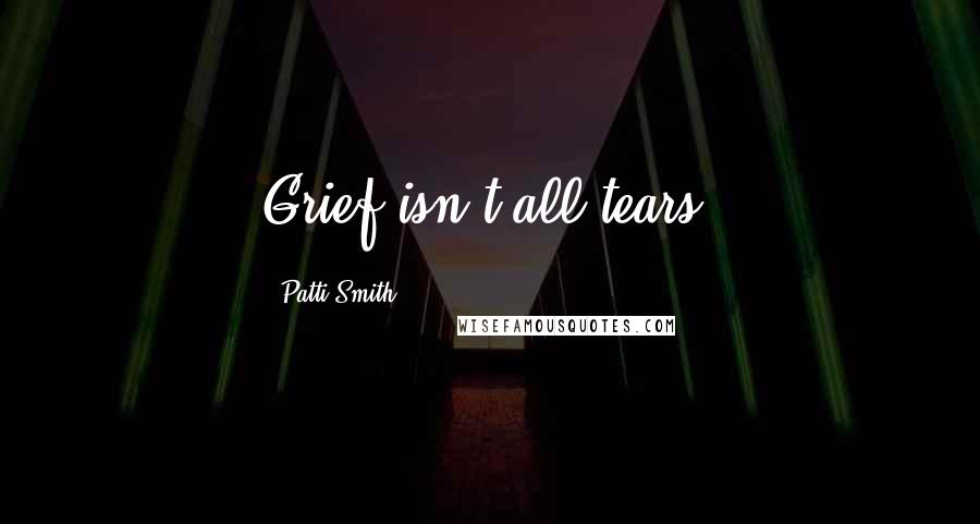 Patti Smith Quotes: Grief isn't all tears.