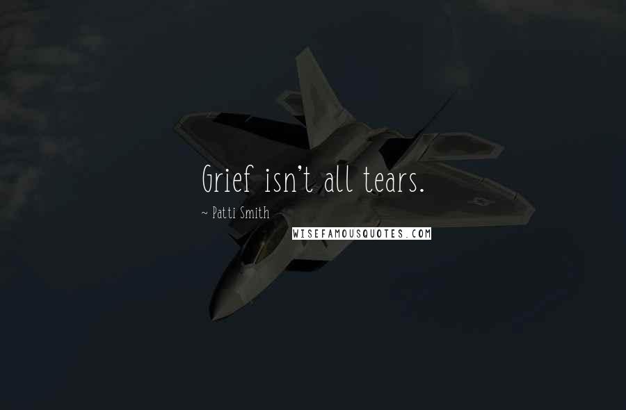 Patti Smith Quotes: Grief isn't all tears.