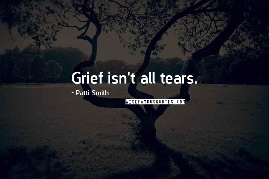 Patti Smith Quotes: Grief isn't all tears.