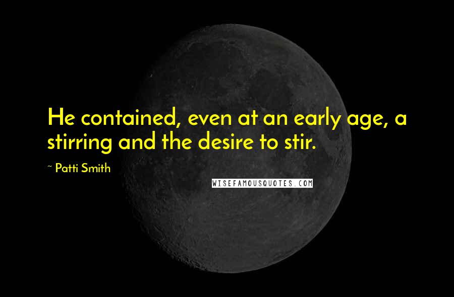 Patti Smith Quotes: He contained, even at an early age, a stirring and the desire to stir.