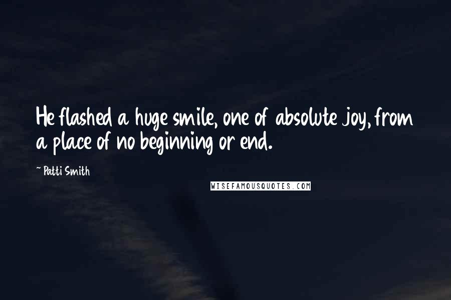 Patti Smith Quotes: He flashed a huge smile, one of absolute joy, from a place of no beginning or end.