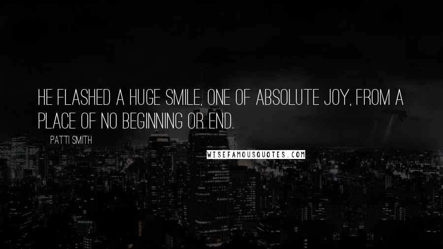 Patti Smith Quotes: He flashed a huge smile, one of absolute joy, from a place of no beginning or end.