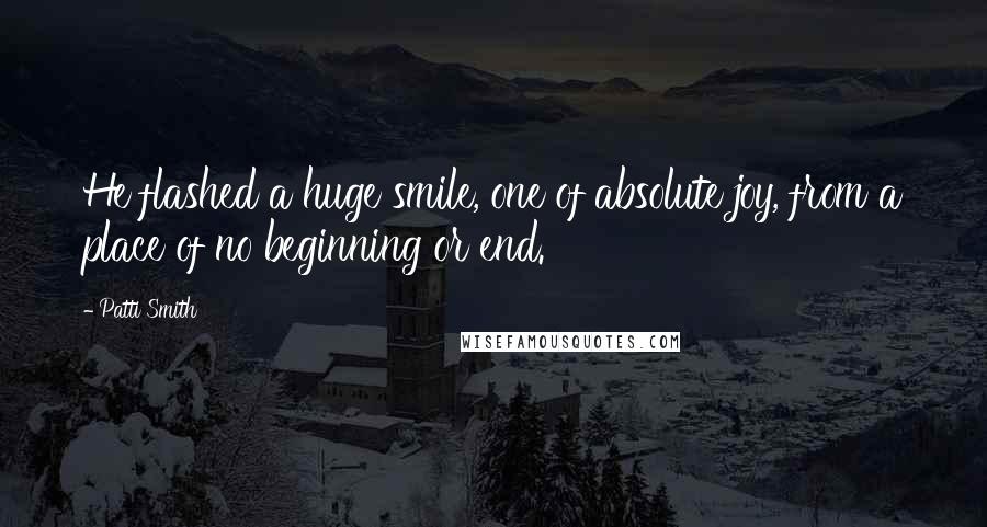 Patti Smith Quotes: He flashed a huge smile, one of absolute joy, from a place of no beginning or end.