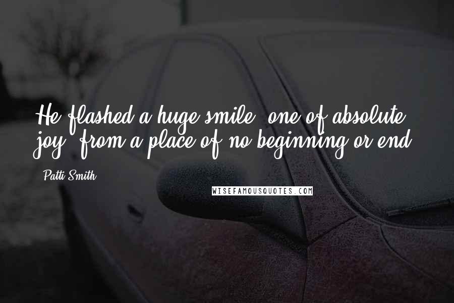 Patti Smith Quotes: He flashed a huge smile, one of absolute joy, from a place of no beginning or end.