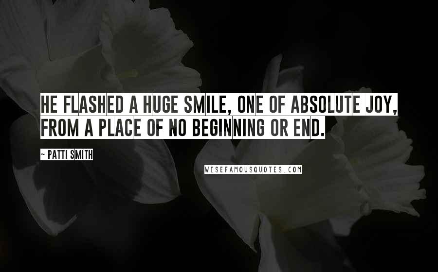 Patti Smith Quotes: He flashed a huge smile, one of absolute joy, from a place of no beginning or end.