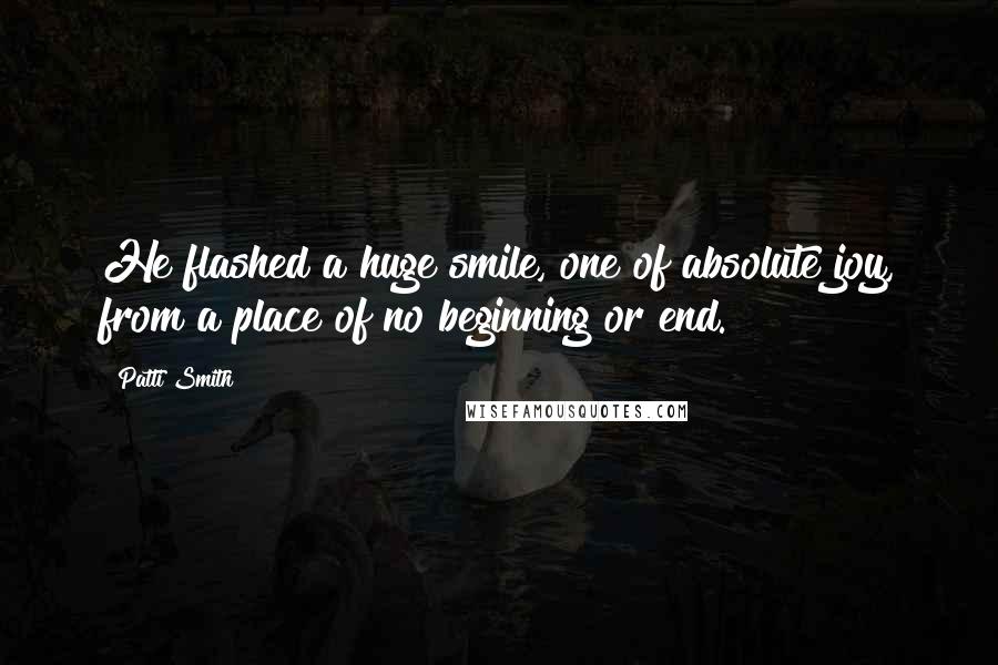 Patti Smith Quotes: He flashed a huge smile, one of absolute joy, from a place of no beginning or end.