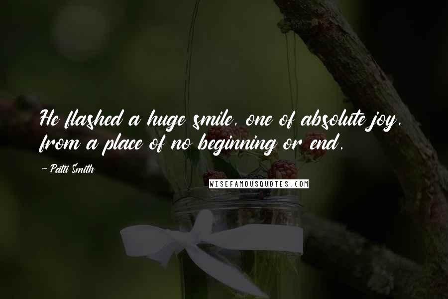 Patti Smith Quotes: He flashed a huge smile, one of absolute joy, from a place of no beginning or end.