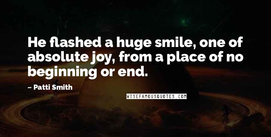 Patti Smith Quotes: He flashed a huge smile, one of absolute joy, from a place of no beginning or end.