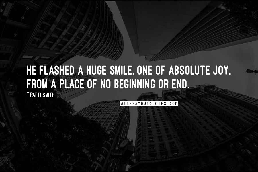 Patti Smith Quotes: He flashed a huge smile, one of absolute joy, from a place of no beginning or end.