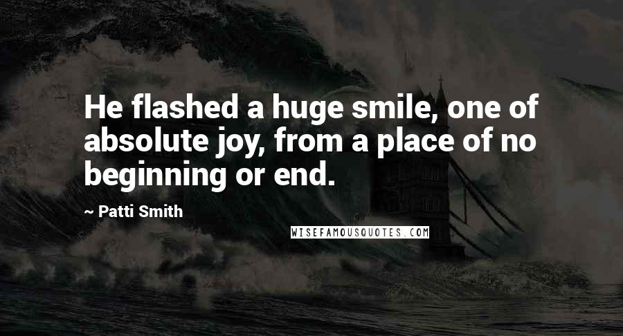 Patti Smith Quotes: He flashed a huge smile, one of absolute joy, from a place of no beginning or end.