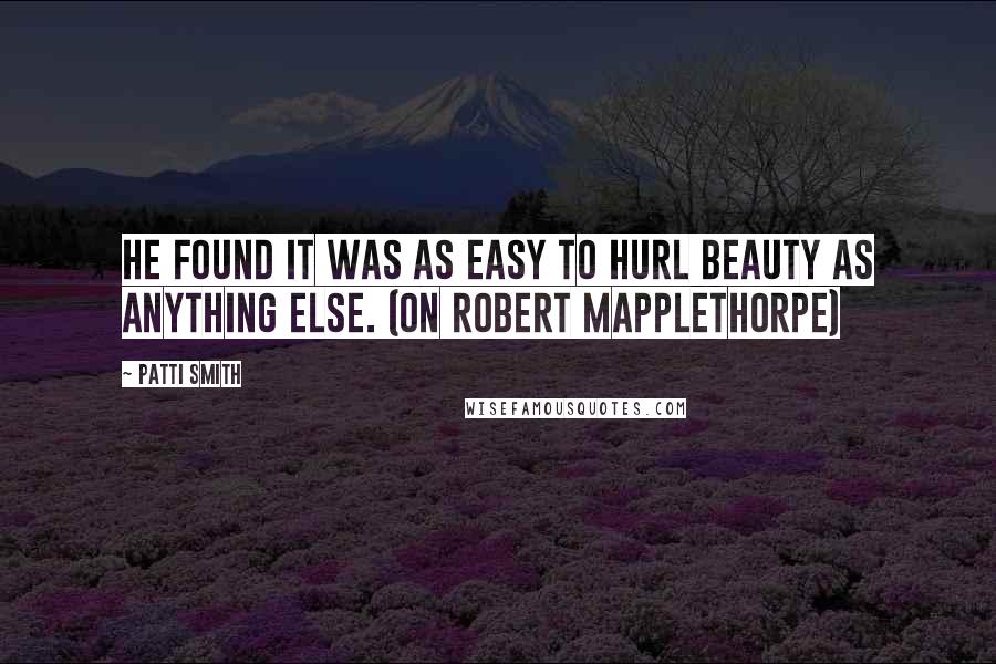 Patti Smith Quotes: He found it was as easy to hurl beauty as anything else. (On Robert Mapplethorpe)