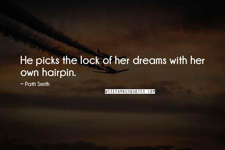 Patti Smith Quotes: He picks the lock of her dreams with her own hairpin.