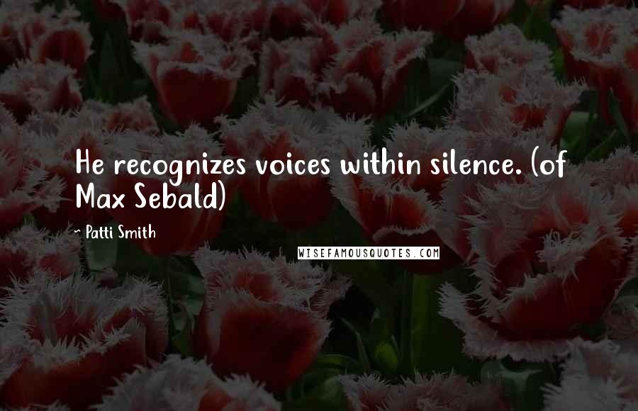 Patti Smith Quotes: He recognizes voices within silence. (of Max Sebald)