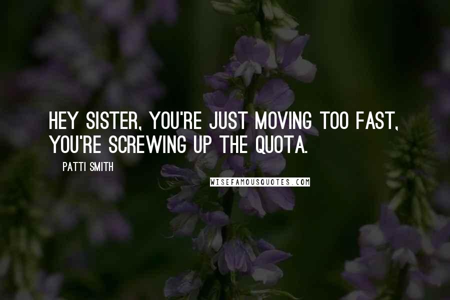 Patti Smith Quotes: Hey sister, you're just moving too fast, you're screwing up the quota.
