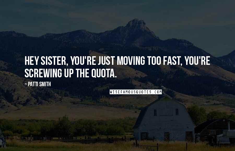 Patti Smith Quotes: Hey sister, you're just moving too fast, you're screwing up the quota.