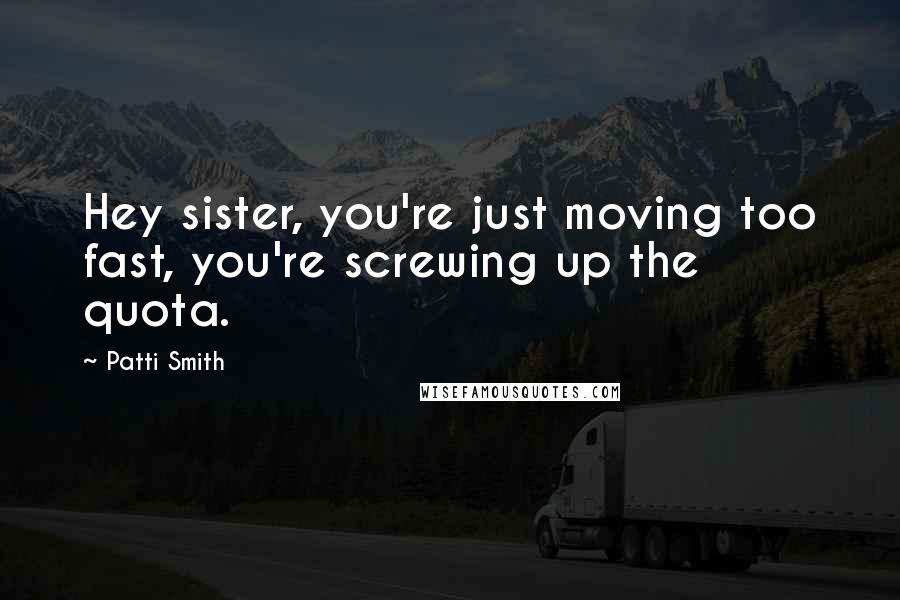 Patti Smith Quotes: Hey sister, you're just moving too fast, you're screwing up the quota.