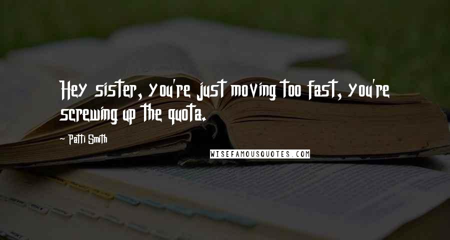 Patti Smith Quotes: Hey sister, you're just moving too fast, you're screwing up the quota.