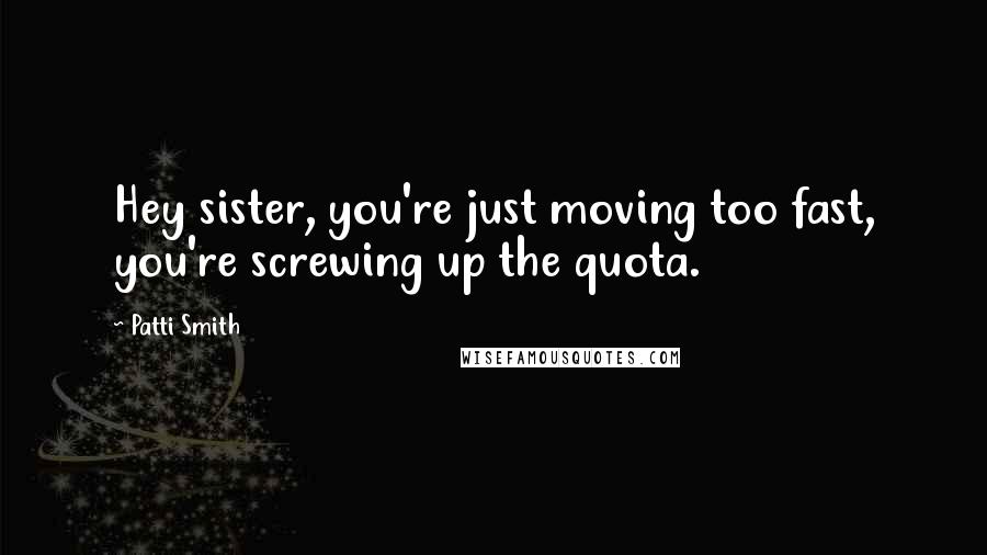 Patti Smith Quotes: Hey sister, you're just moving too fast, you're screwing up the quota.
