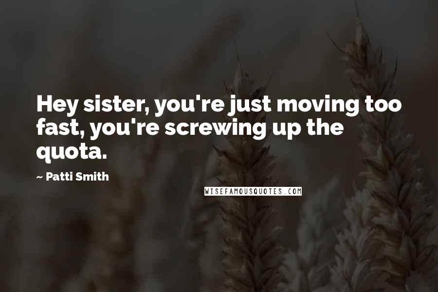Patti Smith Quotes: Hey sister, you're just moving too fast, you're screwing up the quota.