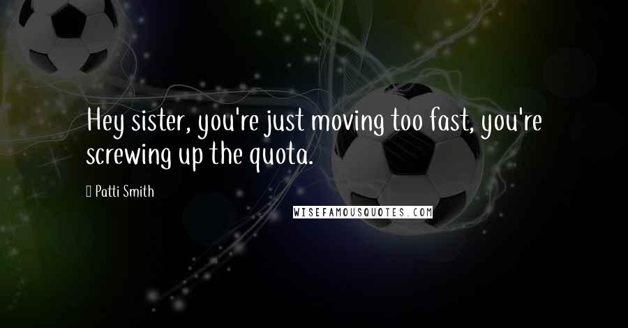 Patti Smith Quotes: Hey sister, you're just moving too fast, you're screwing up the quota.