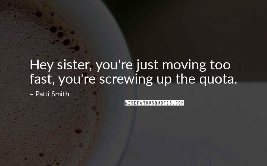 Patti Smith Quotes: Hey sister, you're just moving too fast, you're screwing up the quota.