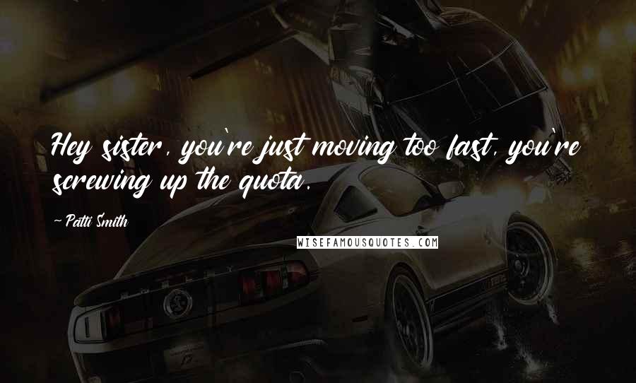 Patti Smith Quotes: Hey sister, you're just moving too fast, you're screwing up the quota.