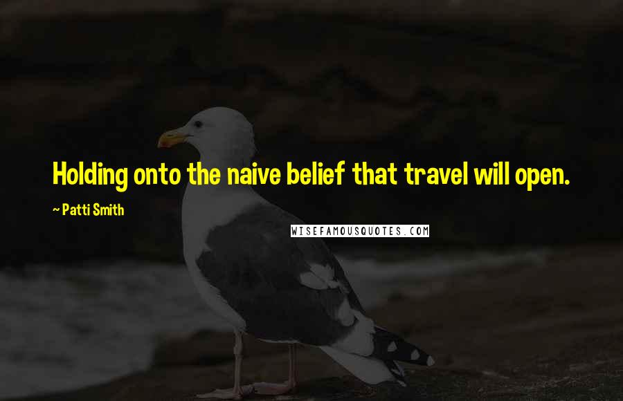 Patti Smith Quotes: Holding onto the naive belief that travel will open.