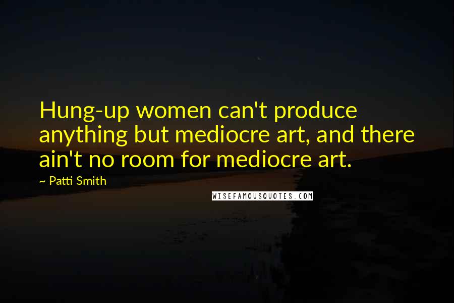 Patti Smith Quotes: Hung-up women can't produce anything but mediocre art, and there ain't no room for mediocre art.