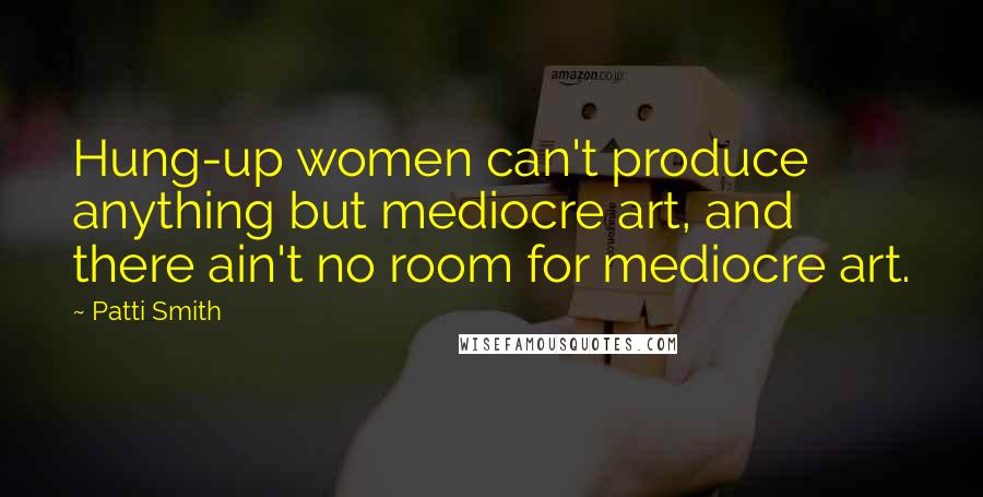 Patti Smith Quotes: Hung-up women can't produce anything but mediocre art, and there ain't no room for mediocre art.