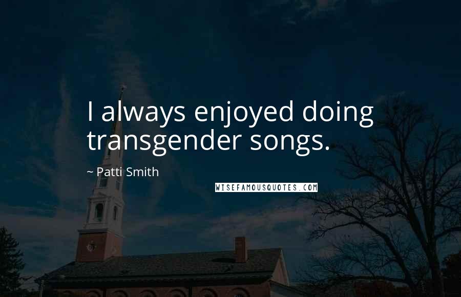 Patti Smith Quotes: I always enjoyed doing transgender songs.