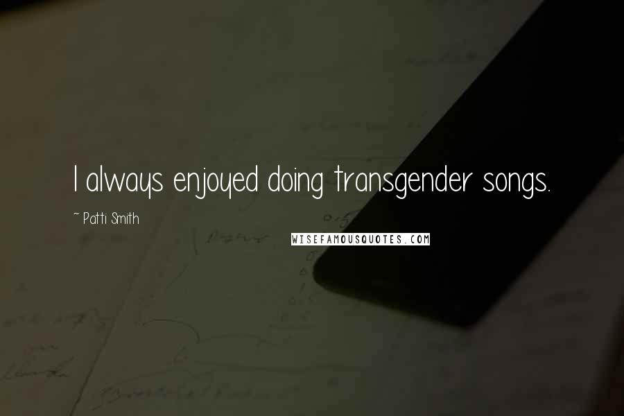 Patti Smith Quotes: I always enjoyed doing transgender songs.