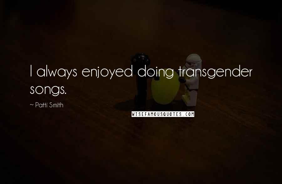 Patti Smith Quotes: I always enjoyed doing transgender songs.
