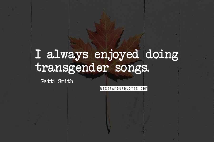 Patti Smith Quotes: I always enjoyed doing transgender songs.