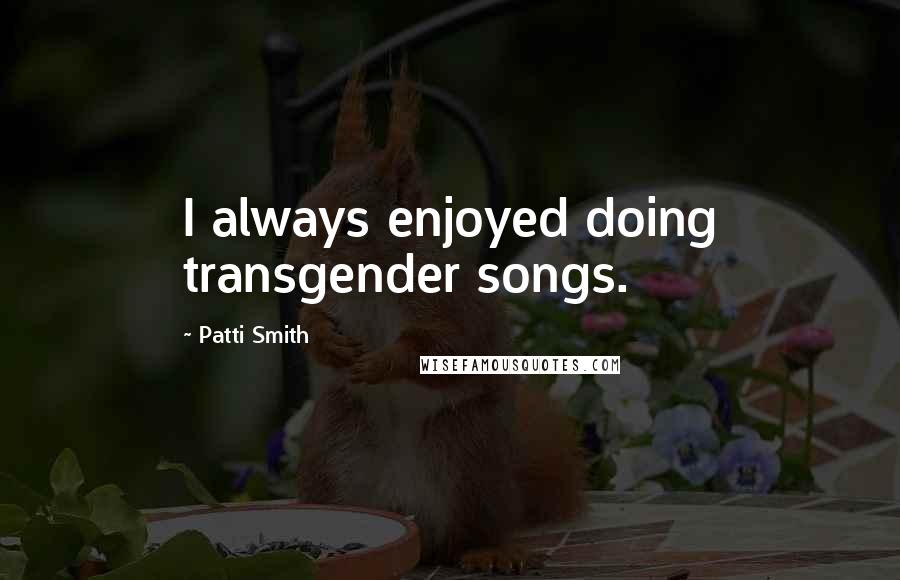 Patti Smith Quotes: I always enjoyed doing transgender songs.