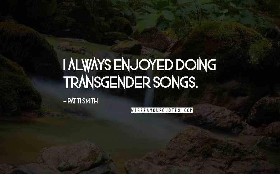 Patti Smith Quotes: I always enjoyed doing transgender songs.