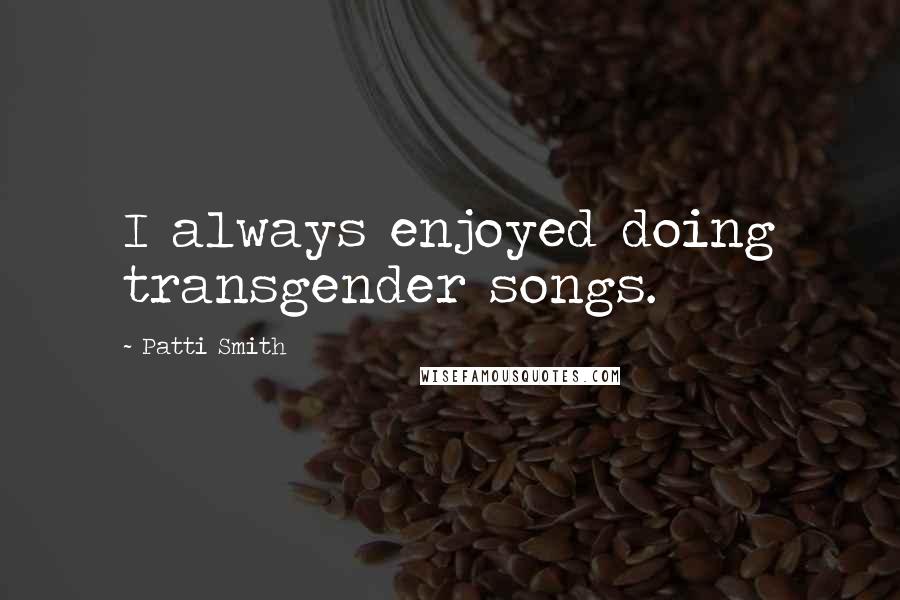 Patti Smith Quotes: I always enjoyed doing transgender songs.