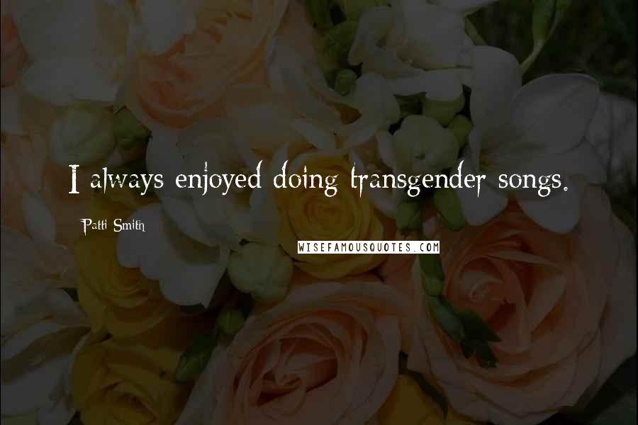 Patti Smith Quotes: I always enjoyed doing transgender songs.