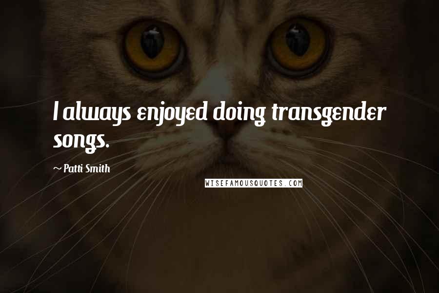 Patti Smith Quotes: I always enjoyed doing transgender songs.