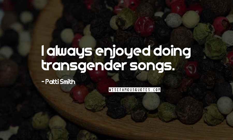 Patti Smith Quotes: I always enjoyed doing transgender songs.