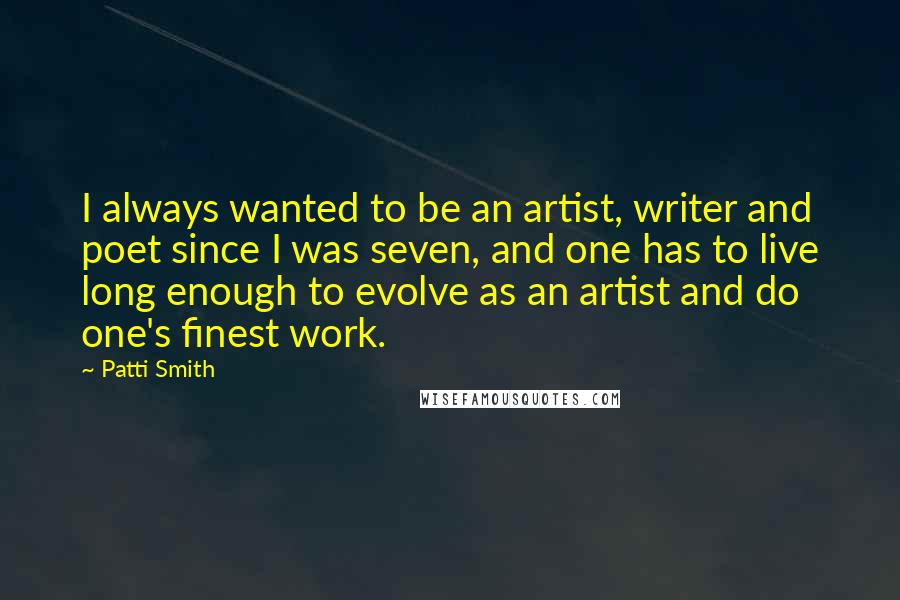 Patti Smith Quotes: I always wanted to be an artist, writer and poet since I was seven, and one has to live long enough to evolve as an artist and do one's finest work.