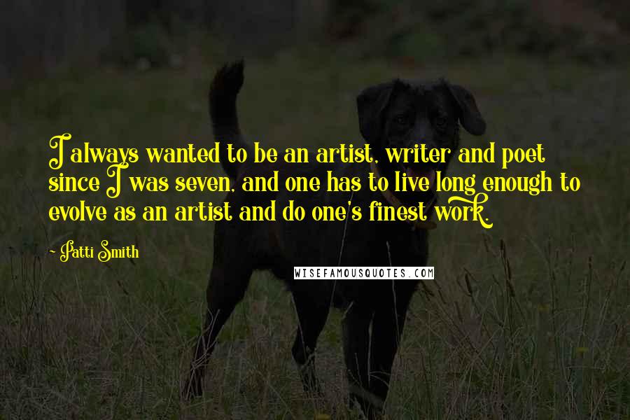 Patti Smith Quotes: I always wanted to be an artist, writer and poet since I was seven, and one has to live long enough to evolve as an artist and do one's finest work.