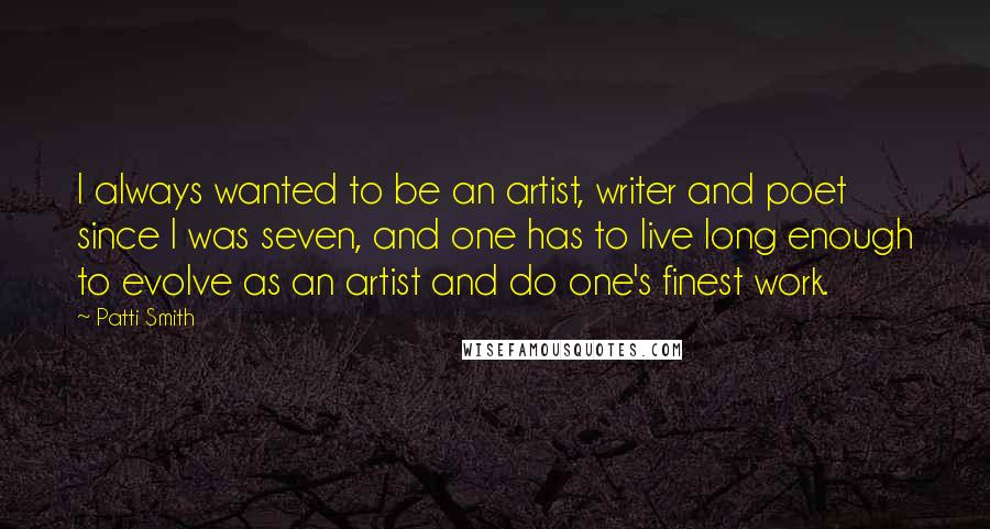 Patti Smith Quotes: I always wanted to be an artist, writer and poet since I was seven, and one has to live long enough to evolve as an artist and do one's finest work.