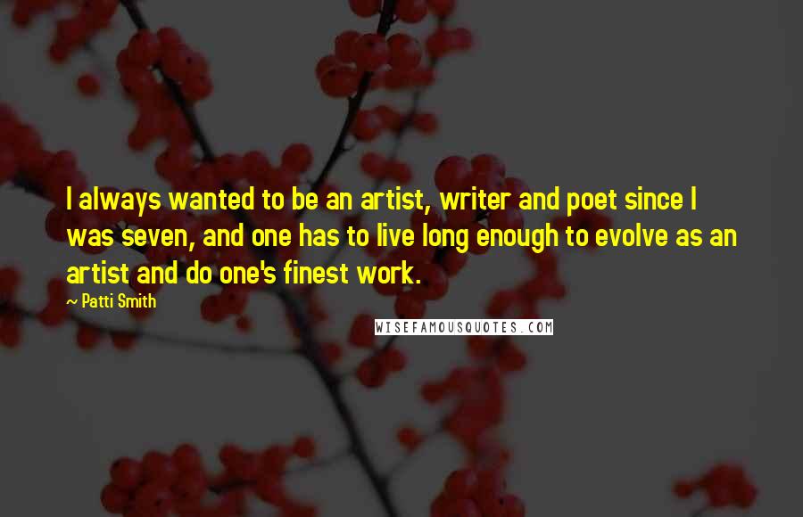 Patti Smith Quotes: I always wanted to be an artist, writer and poet since I was seven, and one has to live long enough to evolve as an artist and do one's finest work.