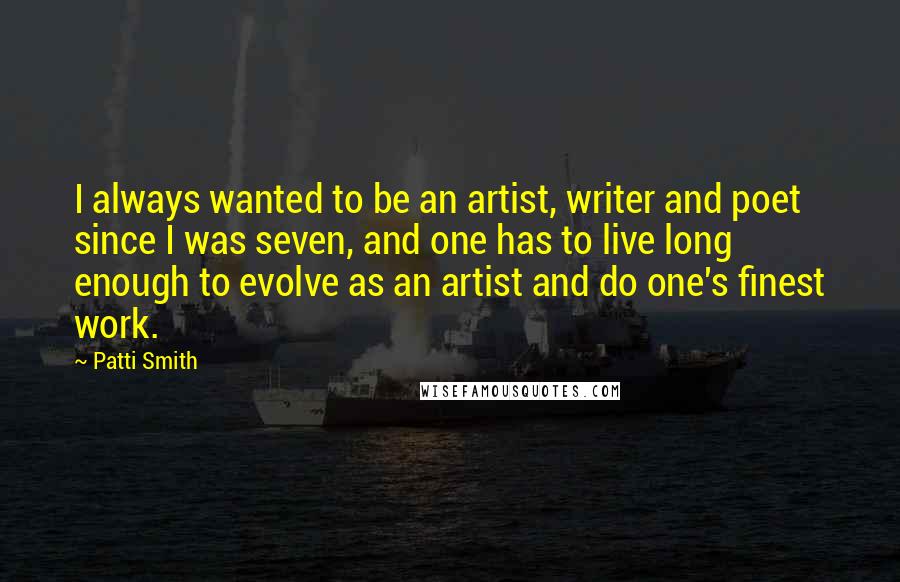 Patti Smith Quotes: I always wanted to be an artist, writer and poet since I was seven, and one has to live long enough to evolve as an artist and do one's finest work.